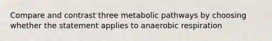 Compare and contrast three metabolic pathways by choosing whether the statement applies to anaerobic respiration