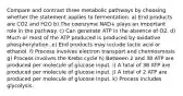 Compare and contrast three metabolic pathways by choosing whether the statement applies to fermentation. a) End products are CO2 and H2O b) The coenzyme NAD+ plays an important role in the pathway. c) Can generate ATP in the absence of O2. d) Much or most of the ATP produced is produced by oxidative phosphorylation. e) End products may include lactic acid or ethanol. f) Process involves electron transport and chemiosmosis g) Process involves the Krebs cycle h) Between 2 and 38 ATP are produced per molecule of glucose input. i) A total of 38 ATP are produced per molecule of glucose input. j) A total of 2 ATP are produced per molecule of glucose input. k) Process includes glycolysis.