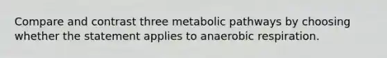 Compare and contrast three metabolic pathways by choosing whether the statement applies to anaerobic respiration.