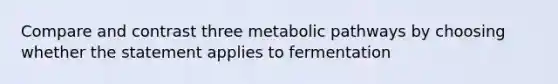 Compare and contrast three metabolic pathways by choosing whether the statement applies to fermentation