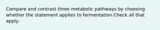 Compare and contrast three metabolic pathways by choosing whether the statement applies to fermentation.Check all that apply.