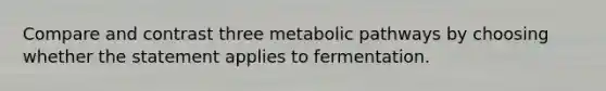 Compare and contrast three metabolic pathways by choosing whether the statement applies to fermentation.