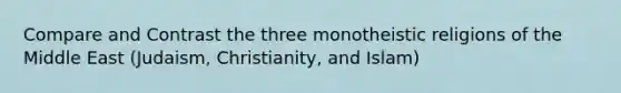 Compare and Contrast the three monotheistic religions of the Middle East (Judaism, Christianity, and Islam)