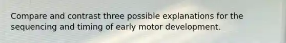 Compare and contrast three possible explanations for the sequencing and timing of early motor development.