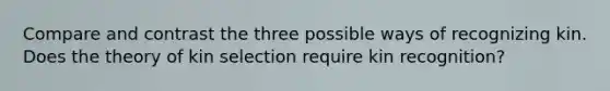 Compare and contrast the three possible ways of recognizing kin. Does the theory of kin selection require kin recognition?