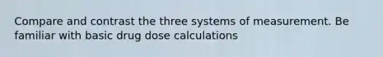 Compare and contrast the three systems of measurement. Be familiar with basic drug dose calculations