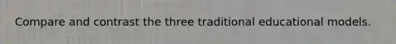 Compare and contrast the three traditional educational models.