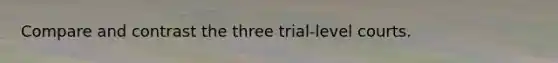 Compare and contrast the three trial-level courts.