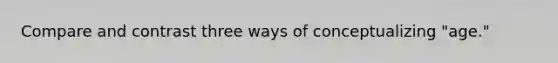 Compare and contrast three ways of conceptualizing "age."