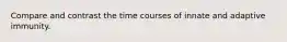 Compare and contrast the time courses of innate and adaptive immunity.