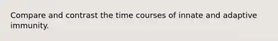 Compare and contrast the time courses of innate and adaptive immunity.