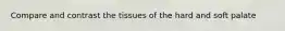 Compare and contrast the tissues of the hard and soft palate
