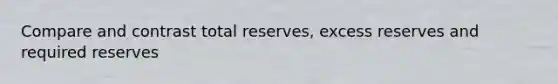 Compare and contrast total reserves, excess reserves and required reserves