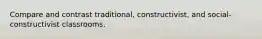 Compare and contrast traditional, constructivist, and social-constructivist classrooms.