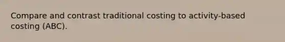 Compare and contrast traditional costing to activity-based costing (ABC).