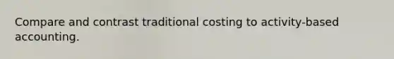 Compare and contrast traditional costing to activity-based accounting.