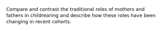 Compare and contrast the traditional roles of mothers and fathers in childrearing and describe how these roles have been changing in recent cohorts.