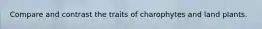 Compare and contrast the traits of charophytes and land plants.