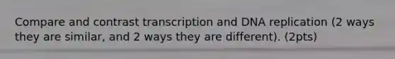 Compare and contrast transcription and <a href='https://www.questionai.com/knowledge/kofV2VQU2J-dna-replication' class='anchor-knowledge'>dna replication</a> (2 ways they are similar, and 2 ways they are different). (2pts)