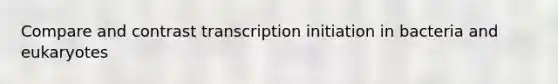 Compare and contrast transcription initiation in bacteria and eukaryotes