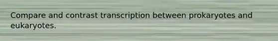 Compare and contrast transcription between prokaryotes and eukaryotes.