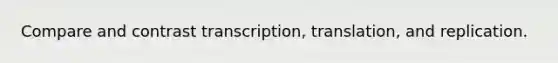 Compare and contrast transcription, translation, and replication.