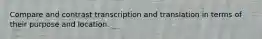 Compare and contrast transcription and translation in terms of their purpose and location.