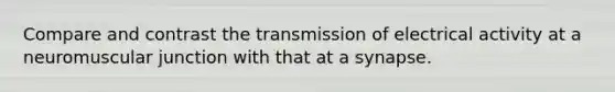 Compare and contrast the transmission of electrical activity at a neuromuscular junction with that at a synapse.