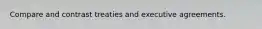Compare and contrast treaties and executive agreements.
