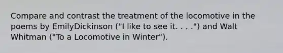 Compare and contrast the treatment of the locomotive in the poems by EmilyDickinson ("I like to see it. . . .") and Walt Whitman ("To a Locomotive in Winter").