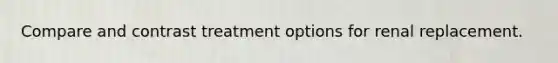 Compare and contrast treatment options for renal replacement.