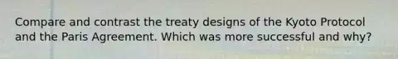 Compare and contrast the treaty designs of the Kyoto Protocol and the Paris Agreement. Which was more successful and why?