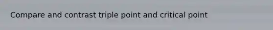 Compare and contrast triple point and critical point