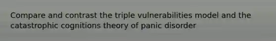 Compare and contrast the triple vulnerabilities model and the catastrophic cognitions theory of panic disorder