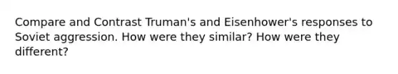 Compare and Contrast Truman's and Eisenhower's responses to Soviet aggression. How were they similar? How were they different?