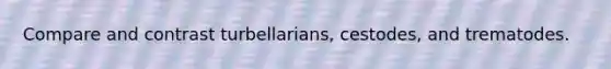 Compare and contrast turbellarians, cestodes, and trematodes.