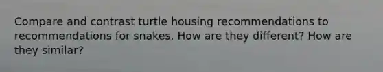 Compare and contrast turtle housing recommendations to recommendations for snakes. How are they different? How are they similar?