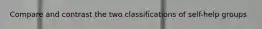 Compare and contrast the two classifications of self-help groups