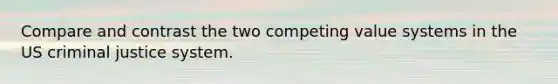 Compare and contrast the two competing value systems in the US criminal justice system.