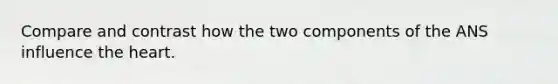 Compare and contrast how the two components of the ANS influence the heart.