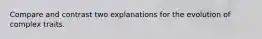 Compare and contrast two explanations for the evolution of complex traits.