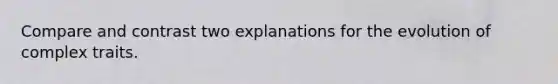 Compare and contrast two explanations for the evolution of complex traits.