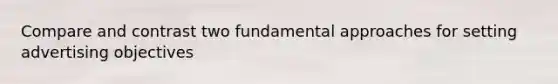 Compare and contrast two fundamental approaches for setting advertising objectives