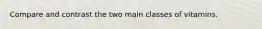 Compare and contrast the two main classes of vitamins.