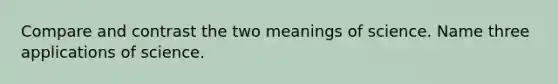 Compare and contrast the two meanings of science. Name three applications of science.