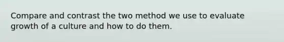 Compare and contrast the two method we use to evaluate growth of a culture and how to do them.