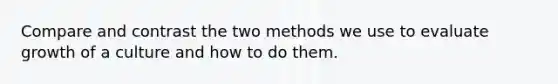 Compare and contrast the two methods we use to evaluate growth of a culture and how to do them.