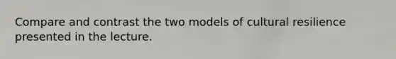 Compare and contrast the two models of cultural resilience presented in the lecture.