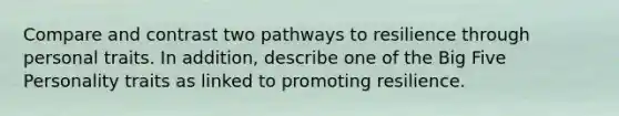 Compare and contrast two pathways to resilience through personal traits. In addition, describe one of the Big Five Personality traits as linked to promoting resilience.