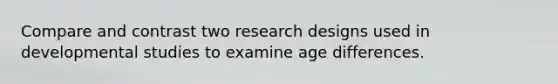 Compare and contrast two research designs used in developmental studies to examine age differences.